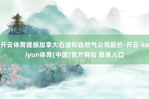 开云体育提振加拿大石油和自然气公司股价-开云·kaiyun体育(中国)官方网站 登录入口