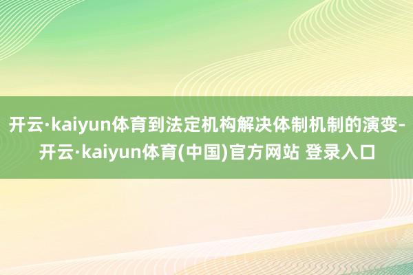开云·kaiyun体育到法定机构解决体制机制的演变-开云·kaiyun体育(中国)官方网站 登录入口
