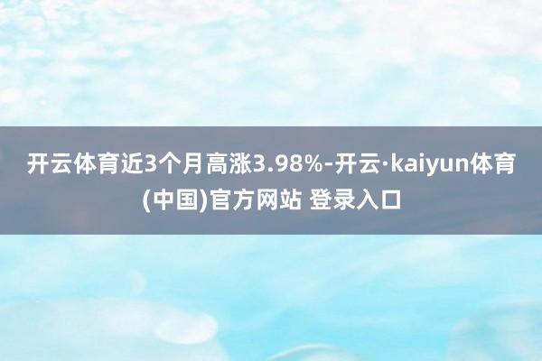 开云体育近3个月高涨3.98%-开云·kaiyun体育(中国)官方网站 登录入口
