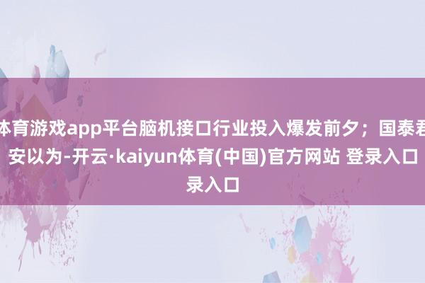 体育游戏app平台脑机接口行业投入爆发前夕；国泰君安以为-开云·kaiyun体育(中国)官方网站 登录入口