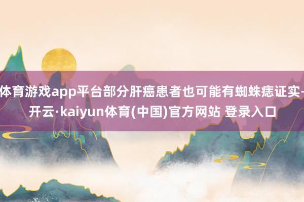 体育游戏app平台部分肝癌患者也可能有蜘蛛痣证实-开云·kaiyun体育(中国)官方网站 登录入口