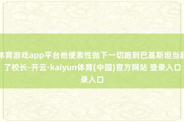 体育游戏app平台他便索性抛下一切跑到巴基斯坦当起了校长-开云·kaiyun体育(中国)官方网站 登录入口