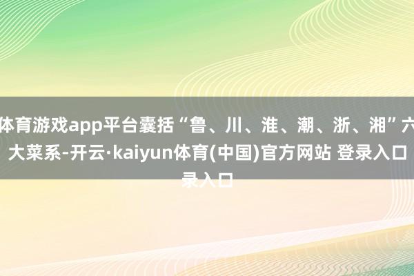 体育游戏app平台囊括“鲁、川、淮、潮、浙、湘”六大菜系-开云·kaiyun体育(中国)官方网站 登录入口