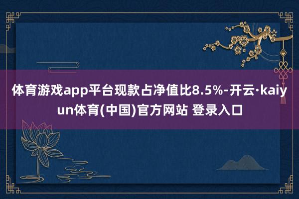 体育游戏app平台现款占净值比8.5%-开云·kaiyun体育(中国)官方网站 登录入口
