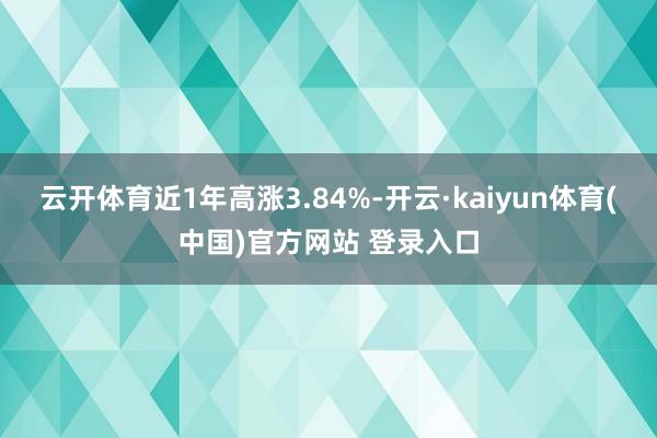 云开体育近1年高涨3.84%-开云·kaiyun体育(中国)官方网站 登录入口