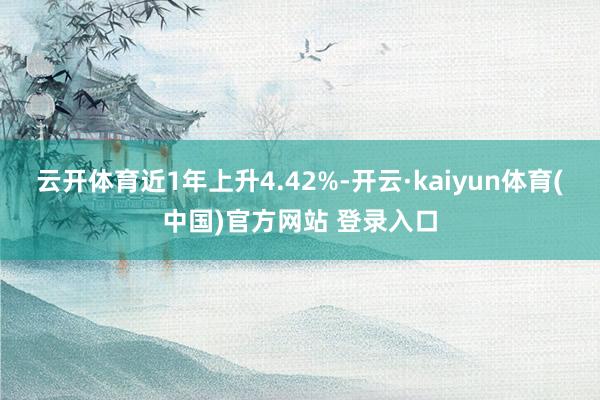 云开体育近1年上升4.42%-开云·kaiyun体育(中国)官方网站 登录入口