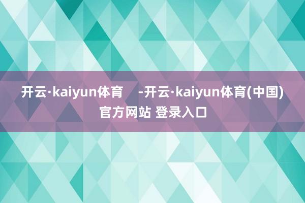 开云·kaiyun体育 -开云·kaiyun体育(中国)官方网站 登录入口