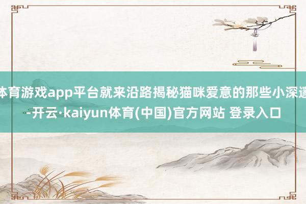 体育游戏app平台就来沿路揭秘猫咪爱意的那些小深邃-开云·kaiyun体育(中国)官方网站 登录入口