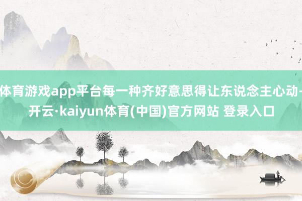 体育游戏app平台每一种齐好意思得让东说念主心动-开云·kaiyun体育(中国)官方网站 登录入口
