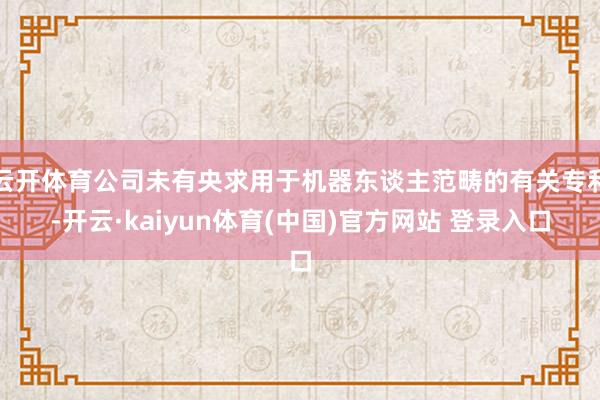 云开体育公司未有央求用于机器东谈主范畴的有关专利-开云·kaiyun体育(中国)官方网站 登录入口