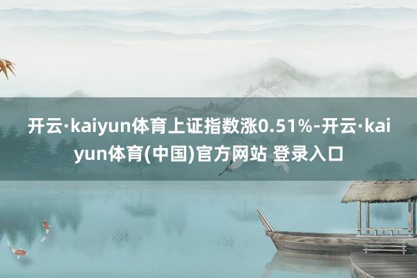 开云·kaiyun体育上证指数涨0.51%-开云·kaiyun体育(中国)官方网站 登录入口