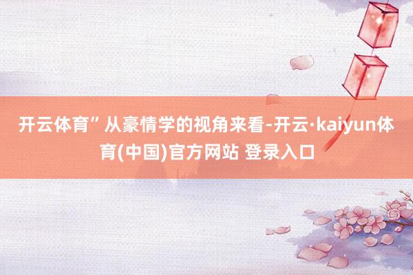 开云体育”从豪情学的视角来看-开云·kaiyun体育(中国)官方网站 登录入口