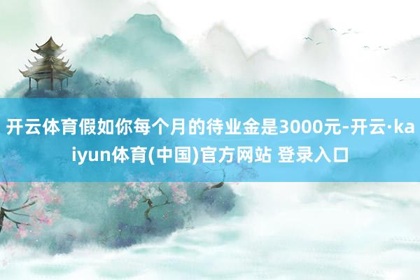 开云体育假如你每个月的待业金是3000元-开云·kaiyun体育(中国)官方网站 登录入口