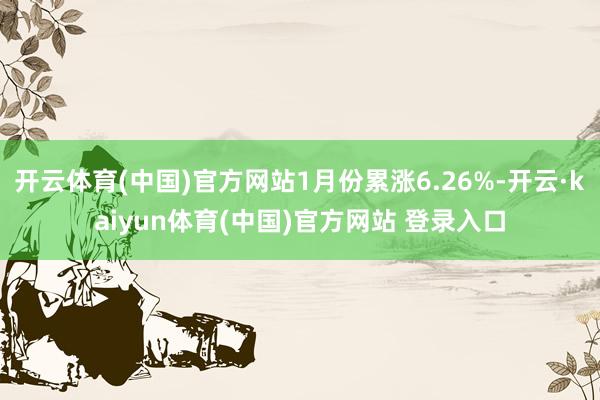 开云体育(中国)官方网站1月份累涨6.26%-开云·kaiyun体育(中国)官方网站 登录入口