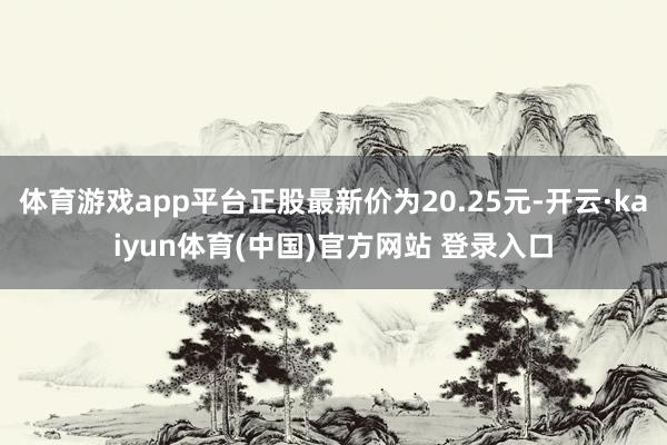 体育游戏app平台正股最新价为20.25元-开云·kaiyun体育(中国)官方网站 登录入口