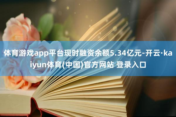 体育游戏app平台现时融资余额5.34亿元-开云·kaiyun体育(中国)官方网站 登录入口