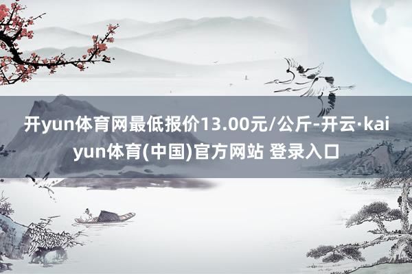 开yun体育网最低报价13.00元/公斤-开云·kaiyun体育(中国)官方网站 登录入口