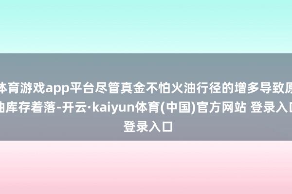 体育游戏app平台尽管真金不怕火油行径的增多导致原油库存着落-开云·kaiyun体育(中国)官方网站 登录入口