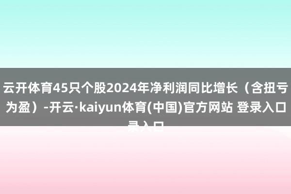 云开体育45只个股2024年净利润同比增长（含扭亏为盈）-开云·kaiyun体育(中国)官方网站 登录入口