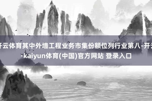开云体育其中外墙工程业务市集份额位列行业第八-开云·kaiyun体育(中国)官方网站 登录入口
