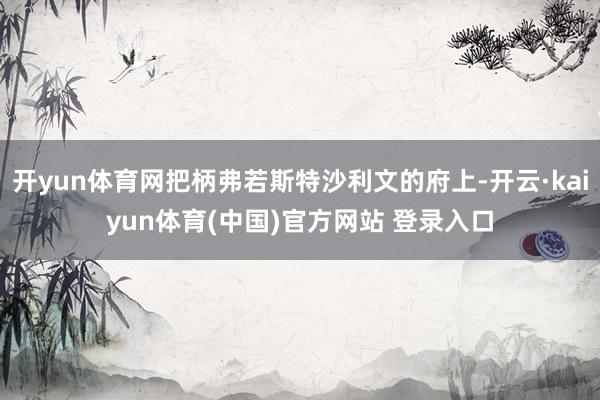 开yun体育网把柄弗若斯特沙利文的府上-开云·kaiyun体育(中国)官方网站 登录入口
