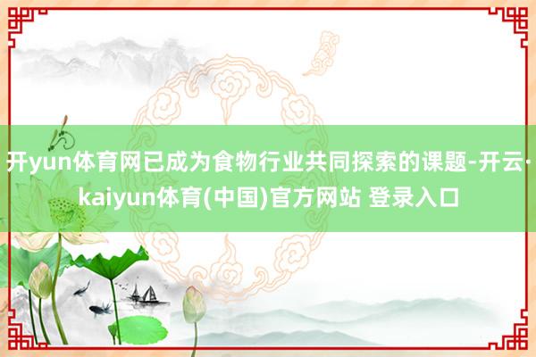 开yun体育网已成为食物行业共同探索的课题-开云·kaiyun体育(中国)官方网站 登录入口