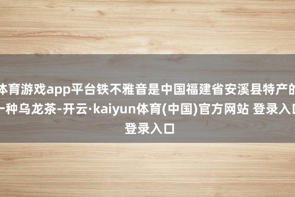 体育游戏app平台铁不雅音是中国福建省安溪县特产的一种乌龙茶-开云·kaiyun体育(中国)官方网站 登录入口