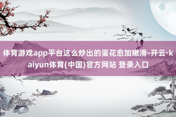 体育游戏app平台这么炒出的蛋花愈加嫩滑-开云·kaiyun体育(中国)官方网站 登录入口
