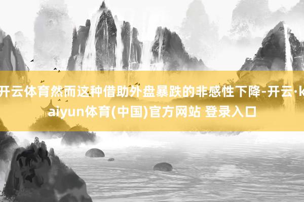 开云体育然而这种借助外盘暴跌的非感性下降-开云·kaiyun体育(中国)官方网站 登录入口
