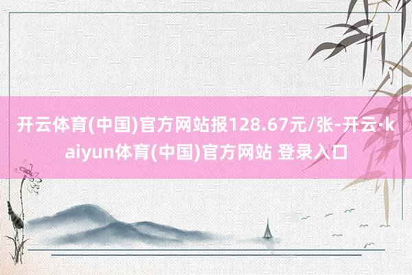 开云体育(中国)官方网站报128.67元/张-开云·kaiyun体育(中国)官方网站 登录入口