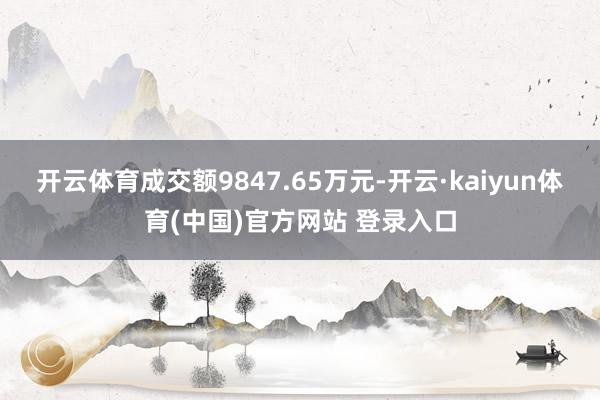 开云体育成交额9847.65万元-开云·kaiyun体育(中国)官方网站 登录入口
