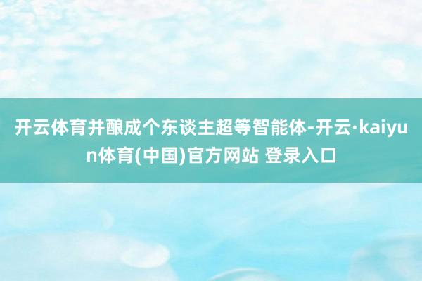 开云体育并酿成个东谈主超等智能体-开云·kaiyun体育(中国)官方网站 登录入口