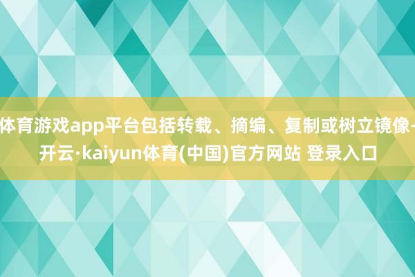 体育游戏app平台包括转载、摘编、复制或树立镜像-开云·kaiyun体育(中国)官方网站 登录入口