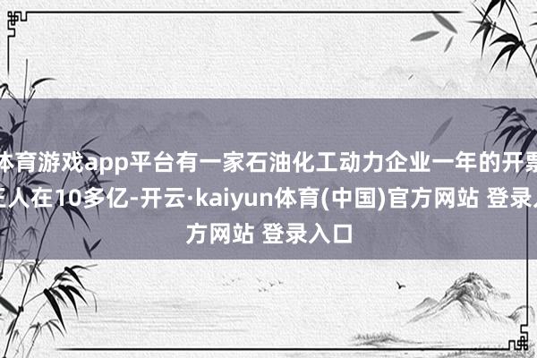 体育游戏app平台有一家石油化工动力企业一年的开票额王人在10多亿-开云·kaiyun体育(中国)官方网站 登录入口