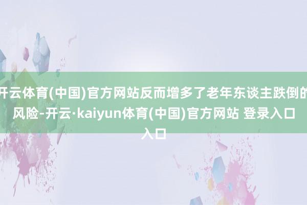 开云体育(中国)官方网站反而增多了老年东谈主跌倒的风险-开云·kaiyun体育(中国)官方网站 登录入口