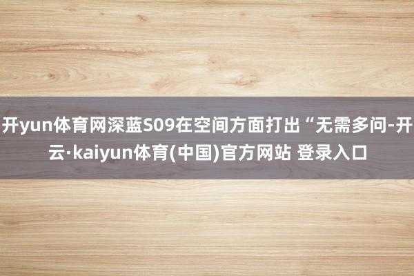 开yun体育网深蓝S09在空间方面打出“无需多问-开云·kaiyun体育(中国)官方网站 登录入口