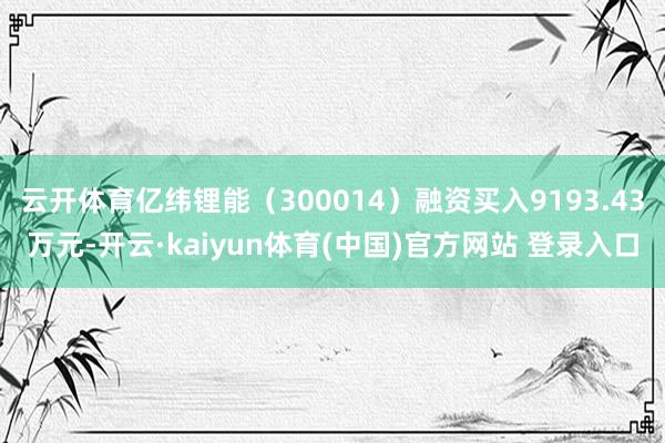 云开体育亿纬锂能（300014）融资买入9193.43万元-开云·kaiyun体育(中国)官方网站 登录入口