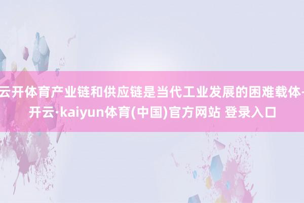 云开体育　　产业链和供应链是当代工业发展的困难载体-开云·kaiyun体育(中国)官方网站 登录入口