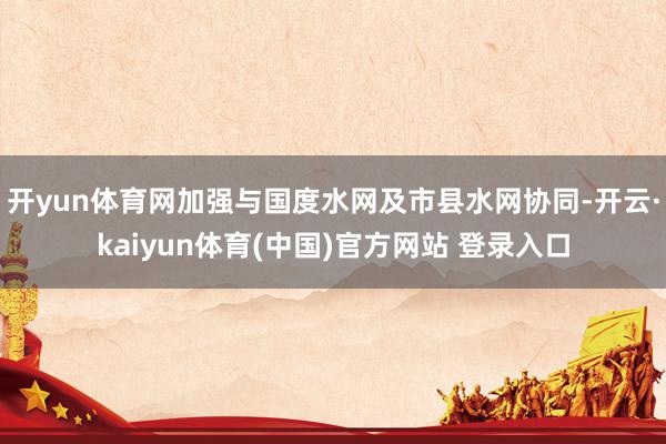 开yun体育网加强与国度水网及市县水网协同-开云·kaiyun体育(中国)官方网站 登录入口