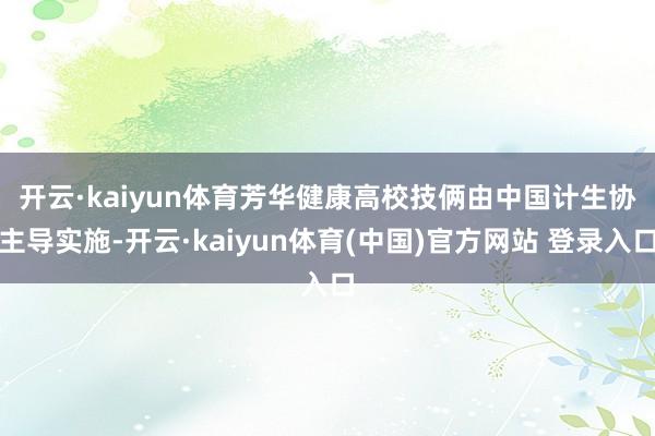 开云·kaiyun体育　　芳华健康高校技俩由中国计生协主导实施-开云·kaiyun体育(中国)官方网站 登录入口