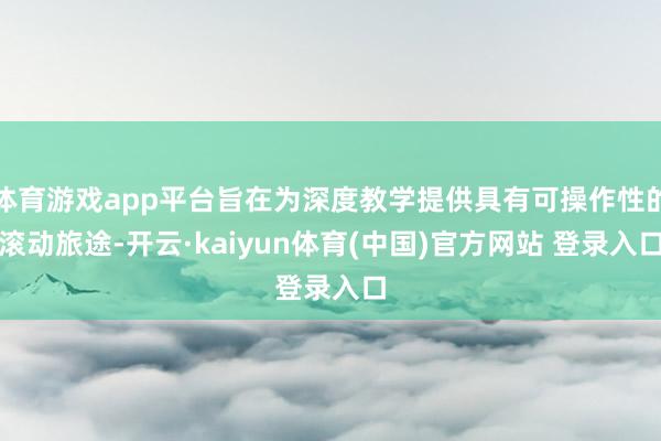 体育游戏app平台旨在为深度教学提供具有可操作性的滚动旅途-开云·kaiyun体育(中国)官方网站 登录入口
