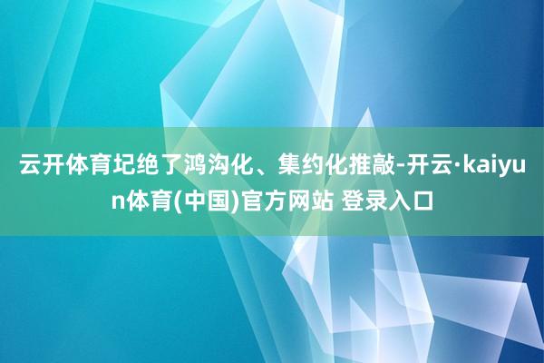 云开体育圮绝了鸿沟化、集约化推敲-开云·kaiyun体育(中国)官方网站 登录入口