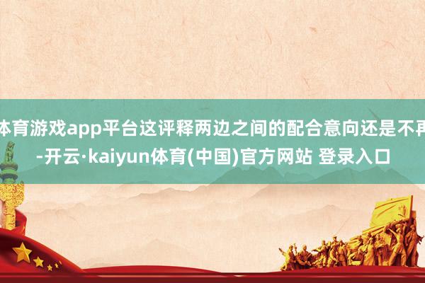 体育游戏app平台这评释两边之间的配合意向还是不再-开云·kaiyun体育(中国)官方网站 登录入口