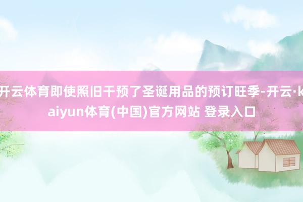 开云体育即使照旧干预了圣诞用品的预订旺季-开云·kaiyun体育(中国)官方网站 登录入口
