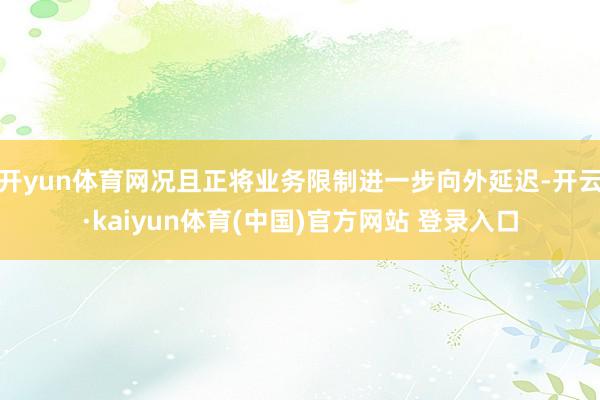 开yun体育网况且正将业务限制进一步向外延迟-开云·kaiyun体育(中国)官方网站 登录入口