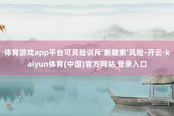 体育游戏app平台可灵验训斥‘断腱索’风险-开云·kaiyun体育(中国)官方网站 登录入口