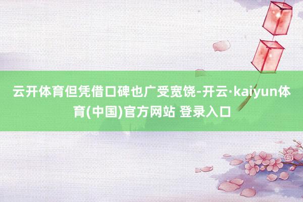 云开体育但凭借口碑也广受宽饶-开云·kaiyun体育(中国)官方网站 登录入口