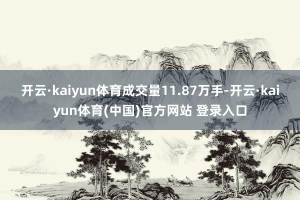 开云·kaiyun体育成交量11.87万手-开云·kaiyun体育(中国)官方网站 登录入口