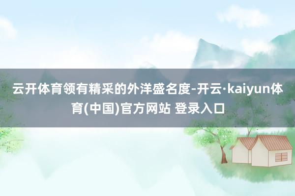 云开体育领有精采的外洋盛名度-开云·kaiyun体育(中国)官方网站 登录入口