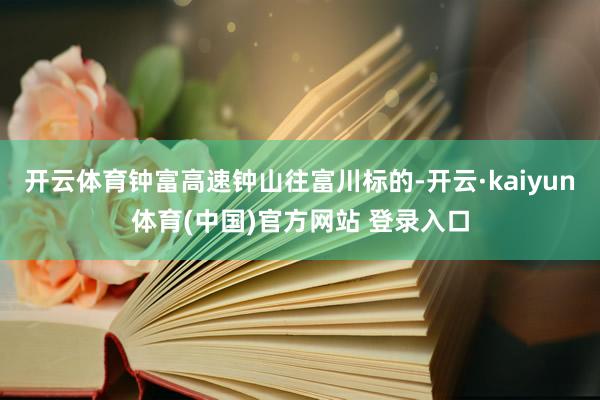 开云体育钟富高速钟山往富川标的-开云·kaiyun体育(中国)官方网站 登录入口